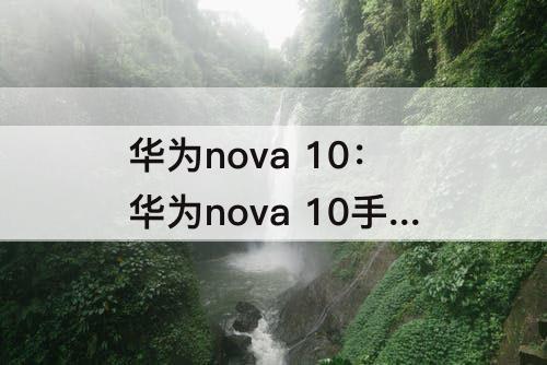 华为nova 10：华为nova 10手机怎么样