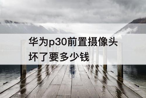 华为p30前置摄像头坏了要多少钱