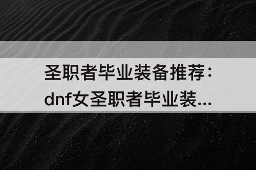 圣职者毕业装备推荐：dnf女圣职者毕业装备推荐