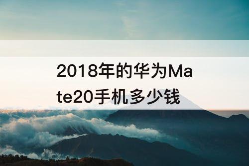 2018年的华为Mate20手机多少钱