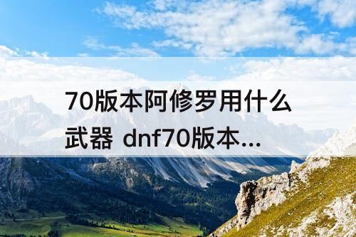70版本阿修罗用什么武器 dnf70版本阿修罗用什么武器