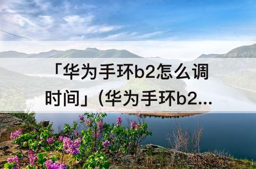 「华为手环b2怎么调时间」(华为手环b2怎么调时间数字)