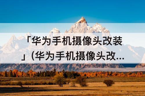 「华为手机摄像头改装」(华为手机摄像头改装到别的手机上)
