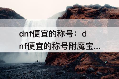 dnf便宜的称号：dnf便宜的称号附魔宝珠