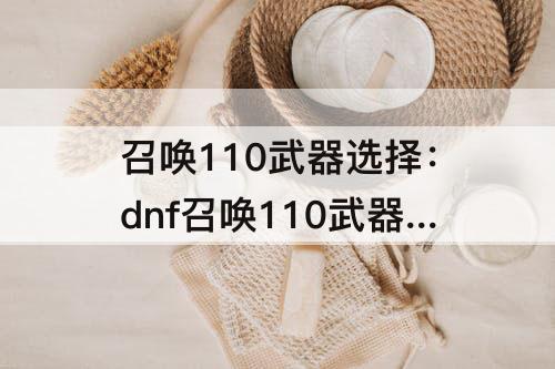 召唤110武器选择：dnf召唤110武器选择