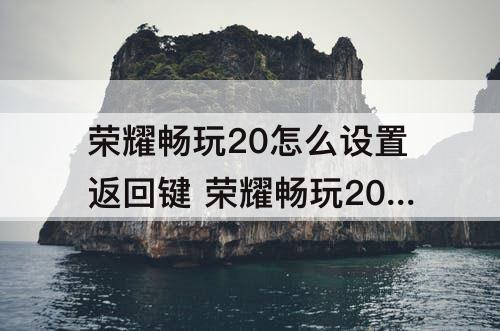 荣耀畅玩20怎么设置返回键 荣耀畅玩20怎么设置返回键在手机底部