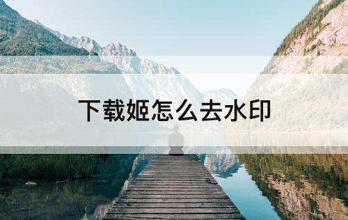下载姬怎么去水印