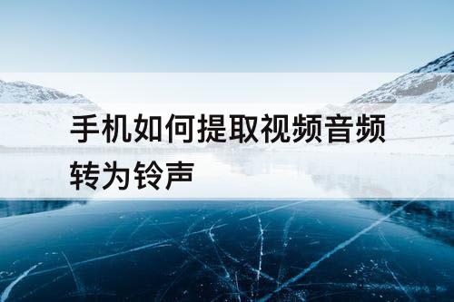 手机如何提取视频音频转为铃声