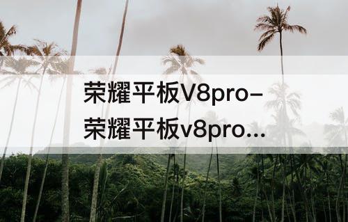 荣耀平板V8pro-荣耀平板v8pro 小米平板5pro