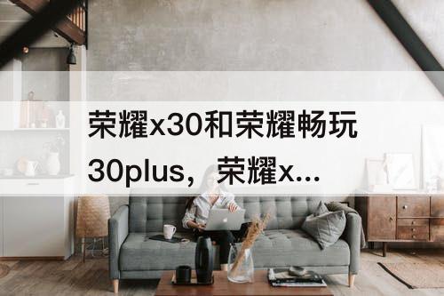 荣耀x30和荣耀畅玩30plus，荣耀x30和荣耀畅玩30plus那个好