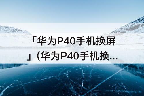 「华为P40手机换屏」(华为P40手机换屏幕)