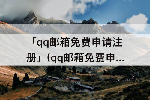 「qq邮箱免费申请注册」(qq邮箱免费申请注册网站)