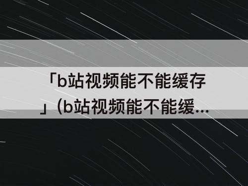「b站视频能不能缓存」(b站视频能不能缓存到百度网盘)