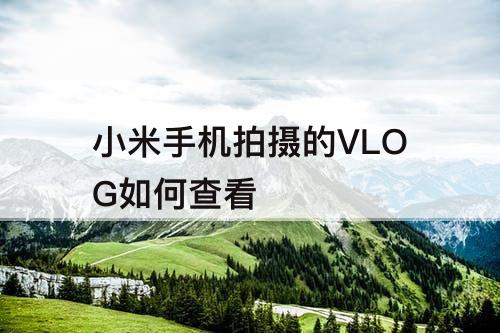 小米手机拍摄的VLOG如何查看