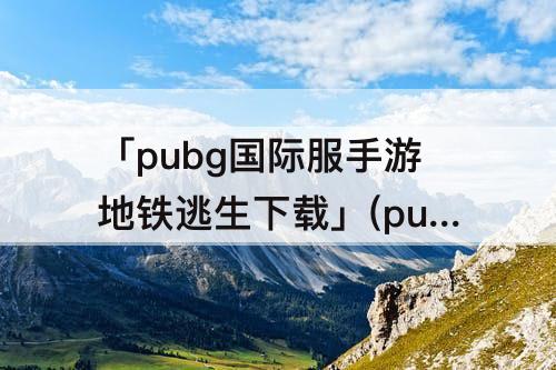 「pubg国际服手游地铁逃生下载」(pubg国际服手游地铁逃生下载链接)