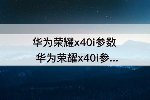 华为荣耀x40i参数 华为荣耀x40i参数配置详情