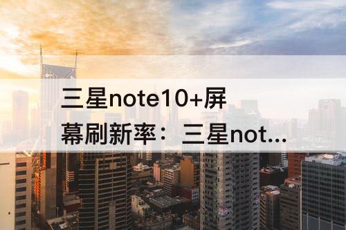 三星note10+屏幕刷新率：三星note10+屏幕刷新率感觉跟90hz差不多