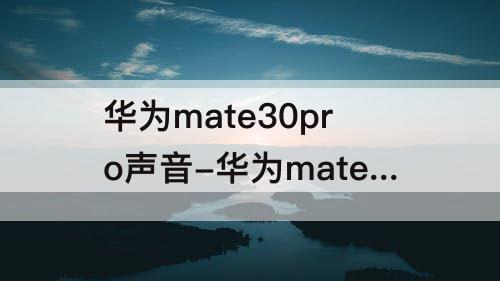 华为mate30pro声音-华为mate30pro声音小怎么调