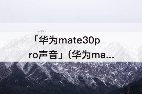 「华为mate30pro声音」(华为mate30pro声音键在哪里)