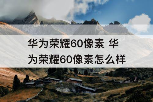 华为荣耀60像素 华为荣耀60像素怎么样