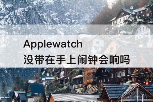 Applewatch没带在手上闹钟会响吗
