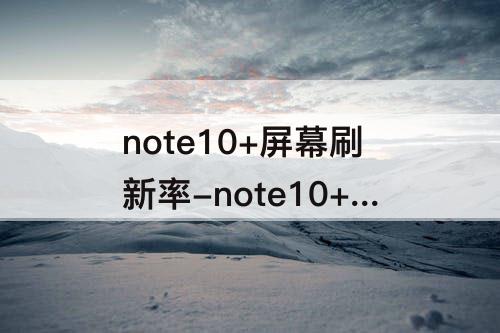 note10+屏幕刷新率-note10+屏幕刷新率低