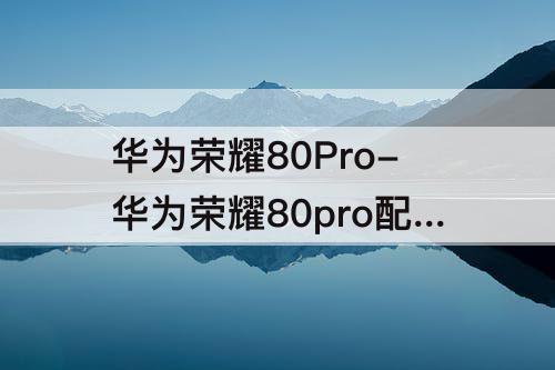 华为荣耀80Pro-华为荣耀80pro配置参数详情