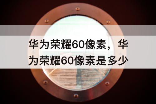 华为荣耀60像素，华为荣耀60像素是多少