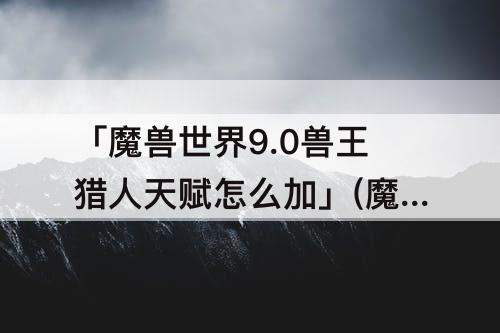 「魔兽世界9.0兽王猎人天赋怎么加」(魔兽世界9.0兽王猎人天赋怎么加点)