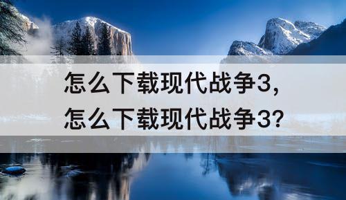 怎么下载现代战争3，怎么下载现代战争3?