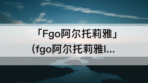 「Fgo阿尔托莉雅」(fgo阿尔托莉雅lily值得练吗)