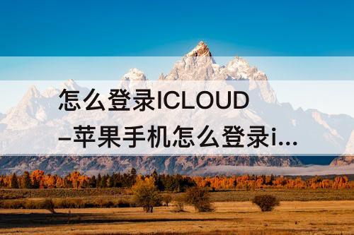 怎么登录ICLOUD-苹果手机怎么登录icloud
