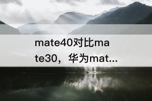 mate40对比mate30，华为mate40对比mate30