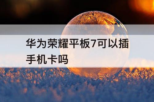 华为荣耀平板7可以插手机卡吗