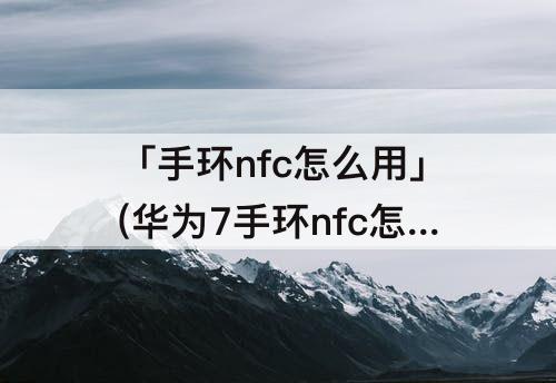 「手环nfc怎么用」(华为7手环nfc怎么用)