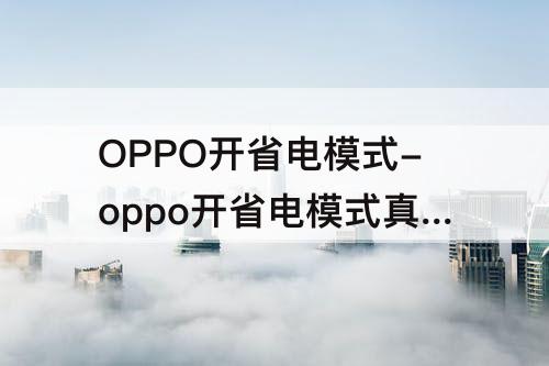 OPPO开省电模式-oppo开省电模式真的能省电吗