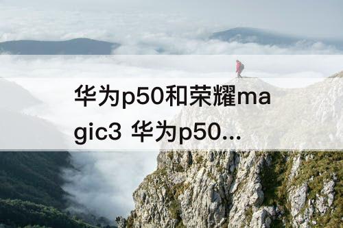 华为p50和荣耀magic3 华为p50和荣耀magic3选哪个