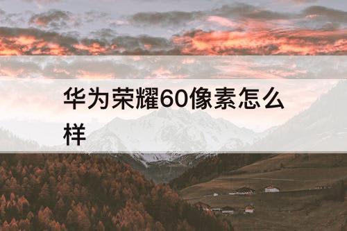 华为荣耀60像素怎么样