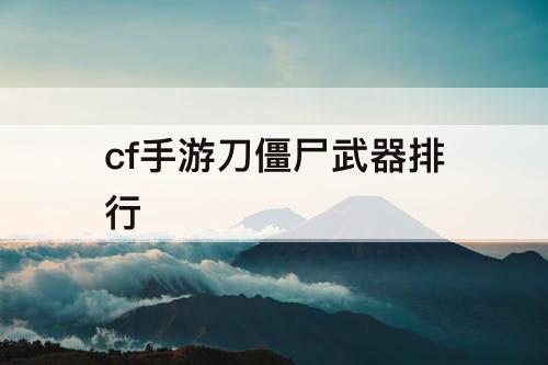 cf手游刀僵尸武器排行