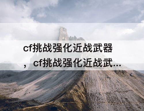 cf挑战强化近战武器，cf挑战强化近战武器的暴击效果能叠加嘛