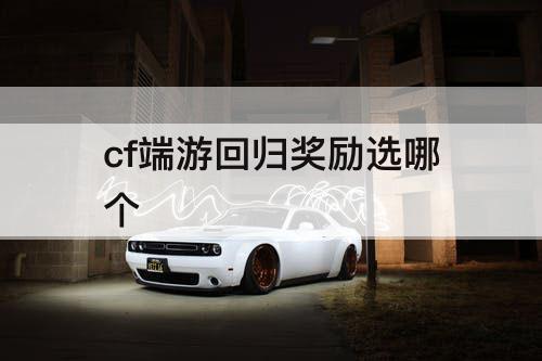 cf端游回归奖励选哪个