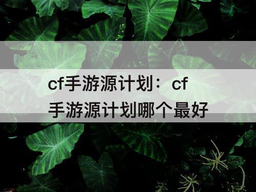 cf手游源计划：cf手游源计划哪个最好