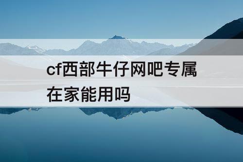 cf西部牛仔网吧专属在家能用吗