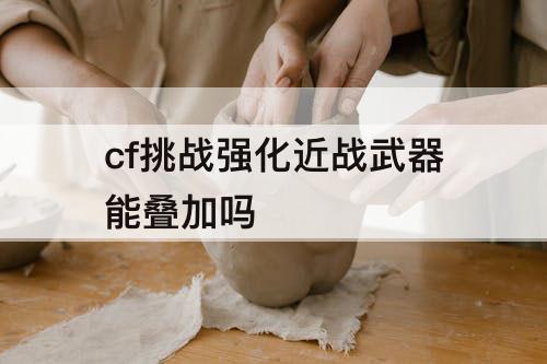 cf挑战强化近战武器能叠加吗