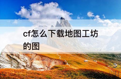 cf怎么下载地图工坊的图
