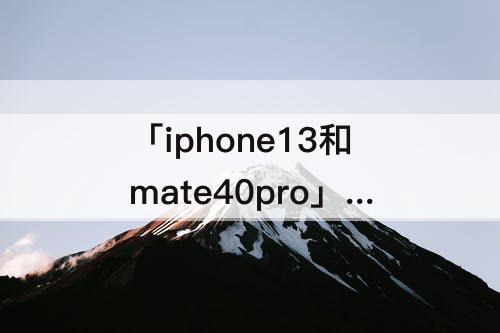 「iphone13和mate40pro」(iphone13和mate40pro哪个值得买)