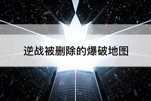逆战被删除的爆破地图