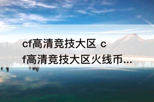 cf高清竞技大区 cf高清竞技大区火线币有什么用