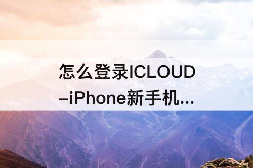 怎么登录ICLOUD-iPhone新手机怎么登录iCloud