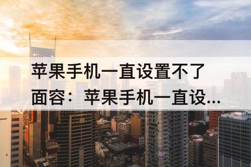 苹果手机一直设置不了面容：苹果手机一直设置不了面容ID